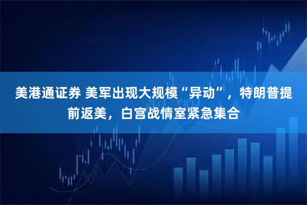 美港通证券 美军出现大规模“异动”，特朗普提前返美，白宫战情室紧急集合