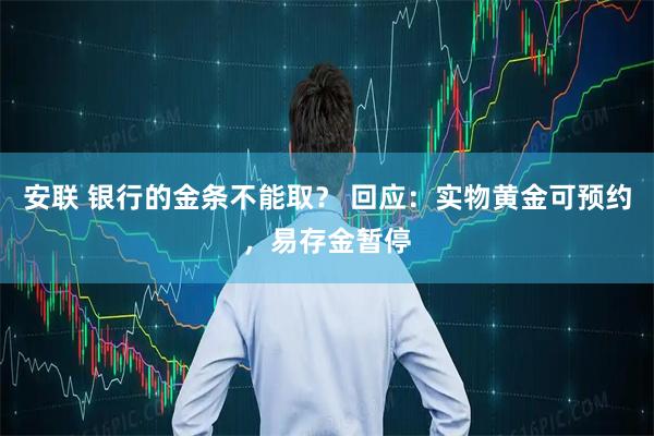 安联 银行的金条不能取？ 回应：实物黄金可预约，易存金暂停