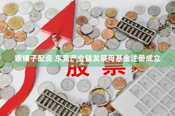 银铺子配资 东莞产业链发展母基金注册成立