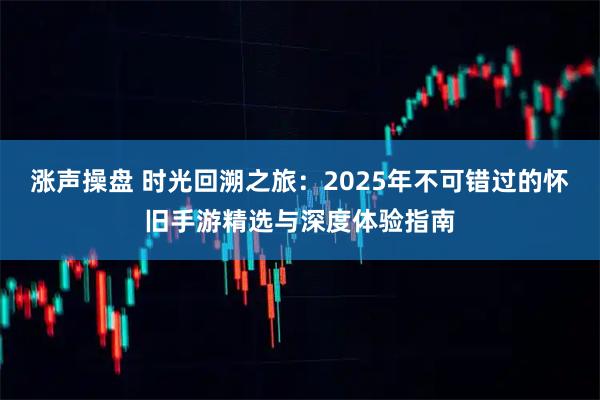 涨声操盘 时光回溯之旅:2025年不可错过的怀旧手游精选与深度体验指南