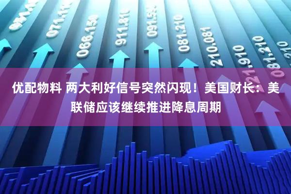 优配物料 两大利好信号突然闪现!美国财长:美联储应该继续推进降息周期