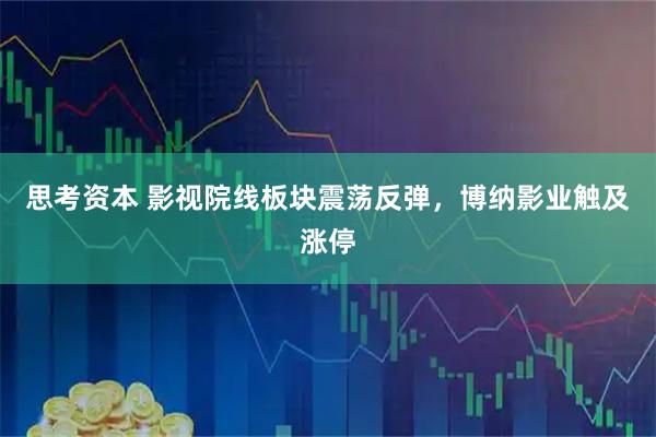 思考资本 影视院线板块震荡反弹，博纳影业触及涨停