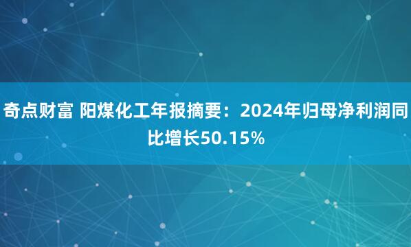奇点财富 阳煤化工年报摘要：2024年归母净利润同比增长50.15%