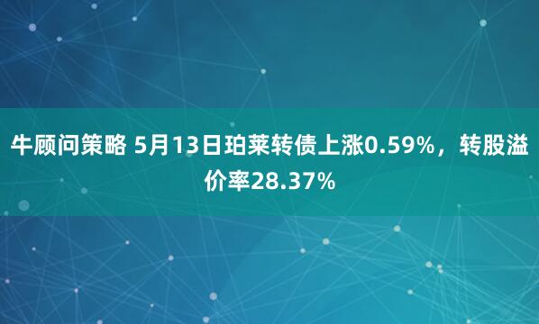 牛顾问策略 5月13日珀莱转债上涨0.59%,转股溢价率28.37%
