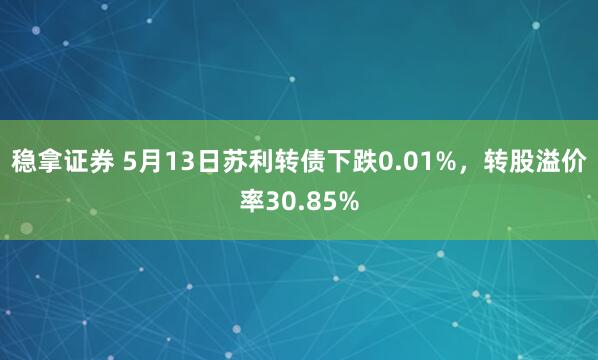 稳拿证券 5月13日苏利转债下跌0.01%,转股溢价率30.85%