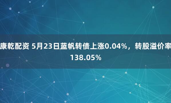 康乾配资 5月23日蓝帆转债上涨0.04%，转股溢价率138.05%