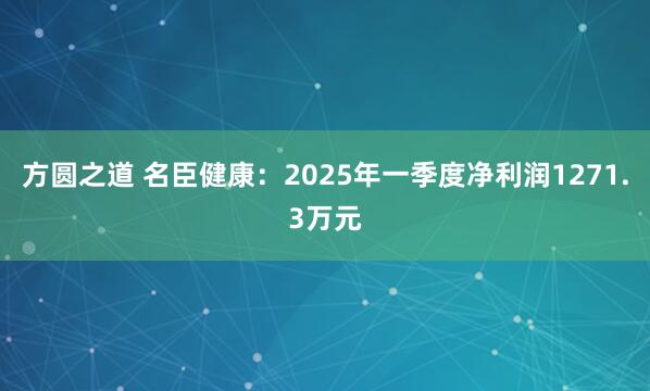 方圆之道 名臣健康：2025年一季度净利润1271.3万元