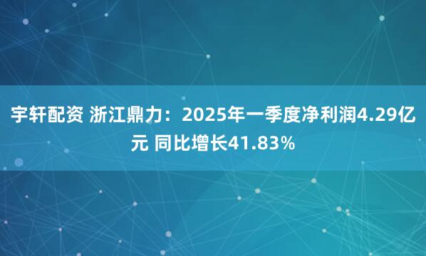宇轩配资 浙江鼎力:2025年一季度净利润4.29亿元 同比增长41.83%