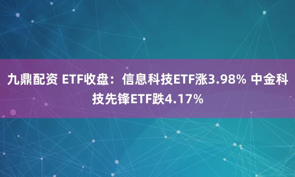 九鼎配资 ETF收盘：信息科技ETF涨3.98% 中金科技先锋ETF跌4.17%