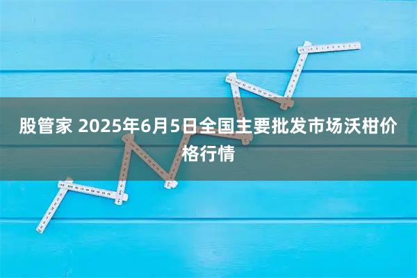 股管家 2025年6月5日全国主要批发市场沃柑价格行情