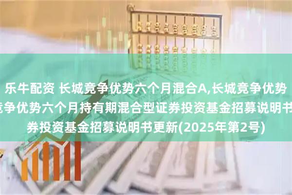 乐牛配资 长城竞争优势六个月混合A,长城竞争优势六个月混合C: 长城竞争优势六个月持有期混合型证券投资基金招募说明书更新(2025年第2号)