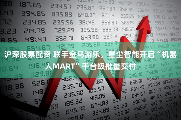 沪深股票配资 联手金马游乐,星尘智能开启“机器人MART”千台级批量交付
