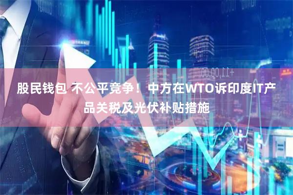 股民钱包 不公平竞争!中方在WTO诉印度IT产品关税及光伏补贴措施