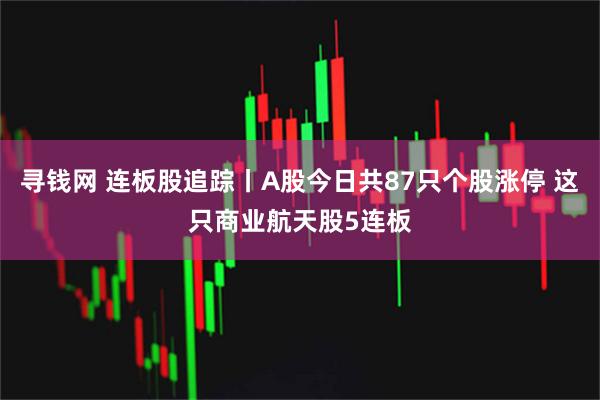 寻钱网 连板股追踪丨A股今日共87只个股涨停 这只商业航天股5连板