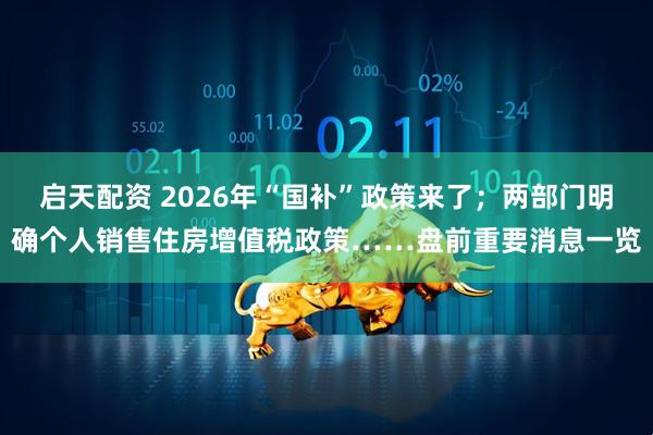 启天配资 2026年“国补”政策来了;两部门明确个人销售住房增值税政策……盘前重要消息一览