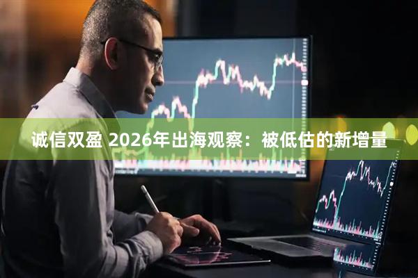 诚信双盈 2026年出海观察:被低估的新增量