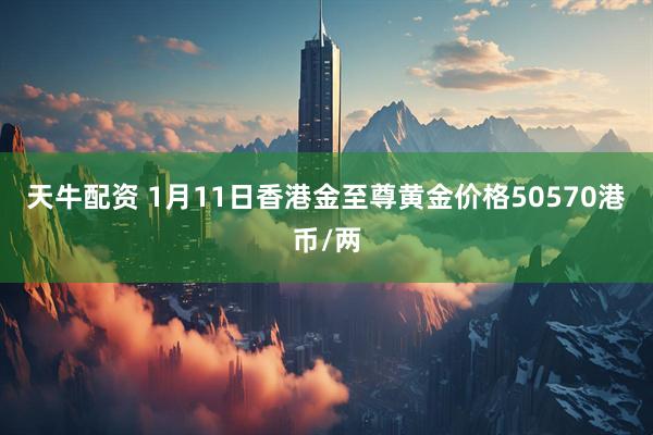天牛配资 1月11日香港金至尊黄金价格50570港币/两