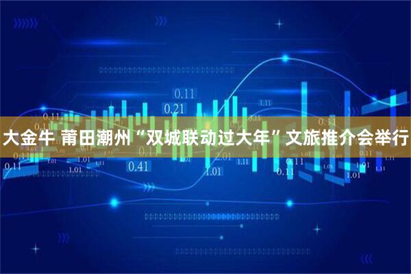 大金牛 莆田潮州“双城联动过大年”文旅推介会举行
