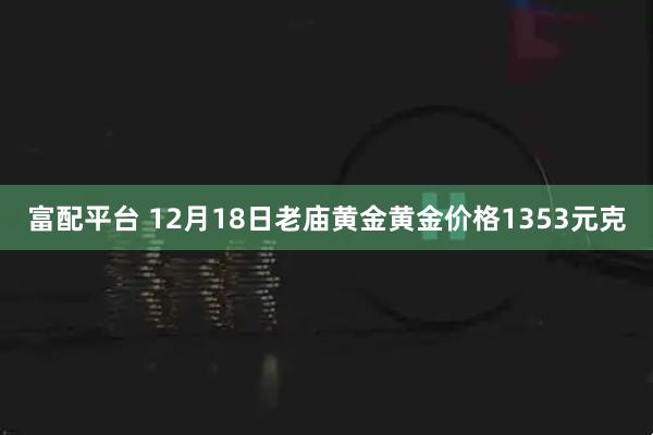 富配平台 12月18日老庙黄金黄金价格1353元克