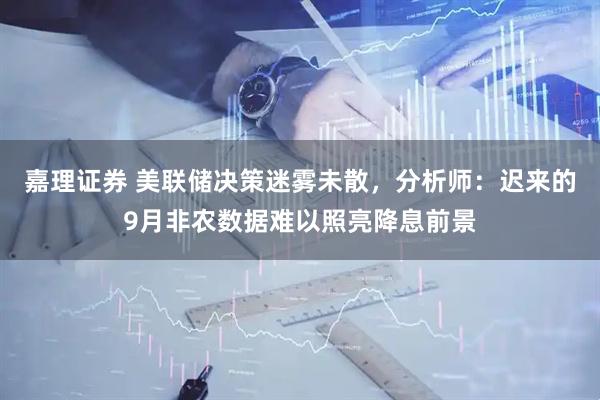 嘉理证券 美联储决策迷雾未散，分析师：迟来的9月非农数据难以照亮降息前景