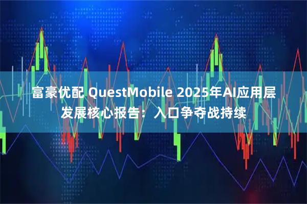 富豪优配 QuestMobile 2025年AI应用层发展核心报告:入口争夺战持续