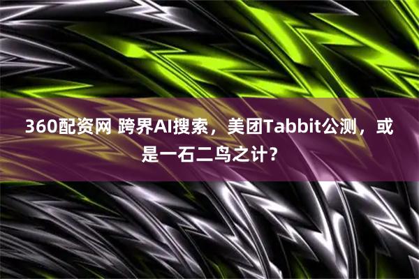 360配资网 跨界AI搜索,美团Tabbit公测,或是一石二鸟之计?