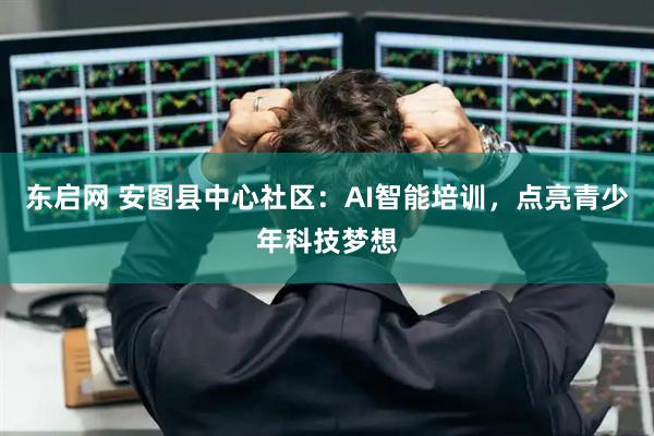 东启网 安图县中心社区:AI智能培训,点亮青少年科技梦想