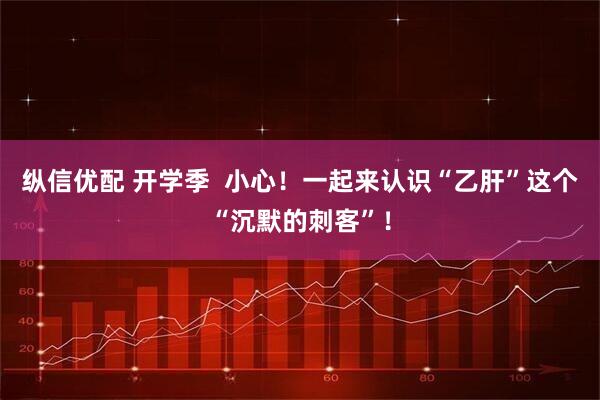 纵信优配 开学季  小心！一起来认识“乙肝”这个“沉默的刺客”！