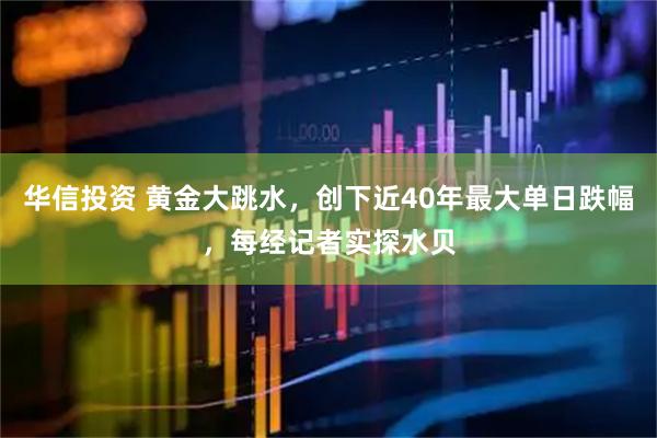 华信投资 黄金大跳水，创下近40年最大单日跌幅，每经记者实探水贝