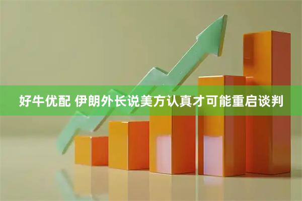 好牛优配 伊朗外长说美方认真才可能重启谈判