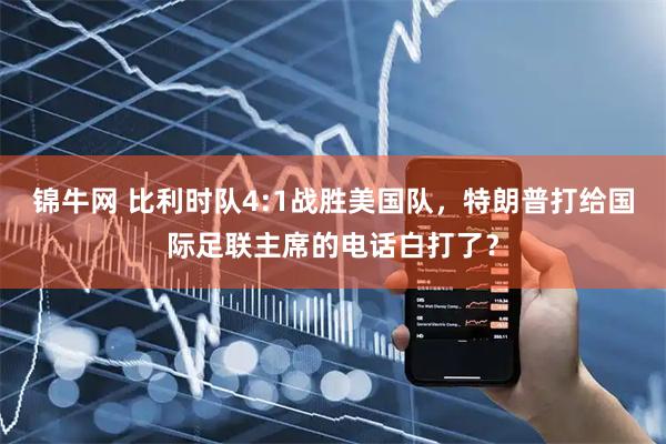 锦牛网 比利时队4:1战胜美国队,特朗普打给国际足联主席的电话白打了?