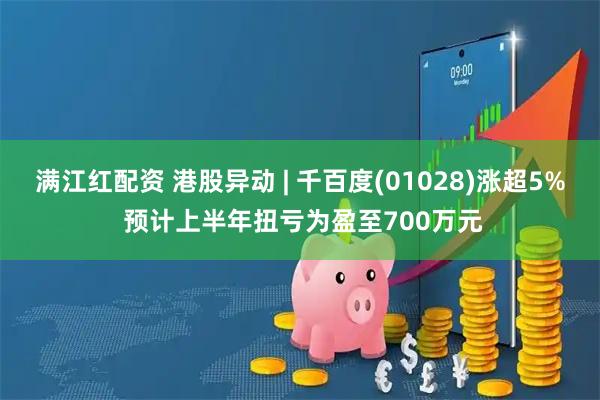 满江红配资 港股异动 | 千百度(01028)涨超5% 预计上半年扭亏为盈至700万元