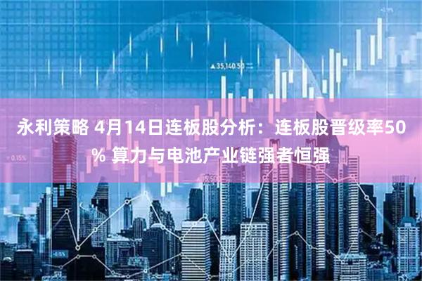 永利策略 4月14日连板股分析：连板股晋级率50% 算力与电池产业链强者恒强