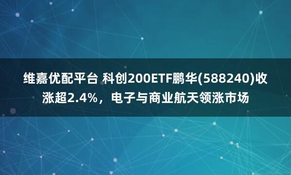 维嘉优配平台 科创200ETF鹏华(588240)收涨超2.4%，电子与商业航天领涨市场