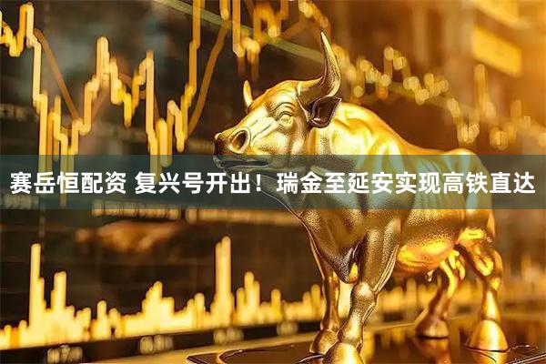 赛岳恒配资 复兴号开出！瑞金至延安实现高铁直达
